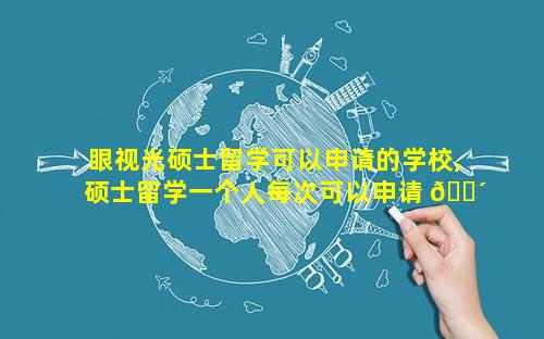 眼视光硕士留学可以申请的学校,硕士留学一个人每次可以申请 🌴 几个学校